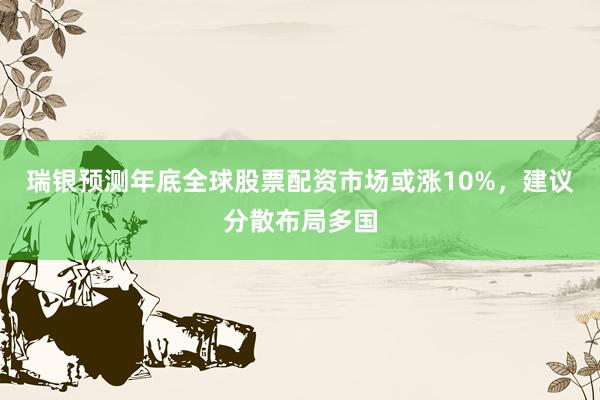 瑞银预测年底全球股票配资市场或涨10%，建议分散布局多国