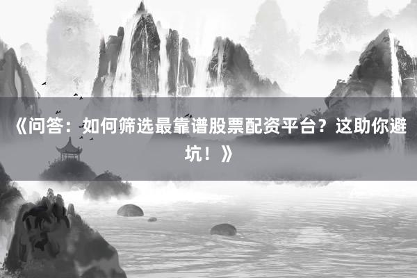 《问答：如何筛选最靠谱股票配资平台？这助你避坑！》