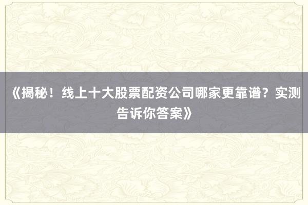 《揭秘！线上十大股票配资公司哪家更靠谱？实测告诉你答案》