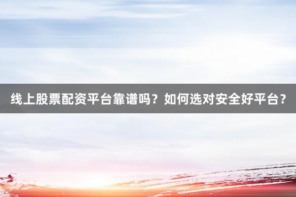 线上股票配资平台靠谱吗？如何选对安全好平台？