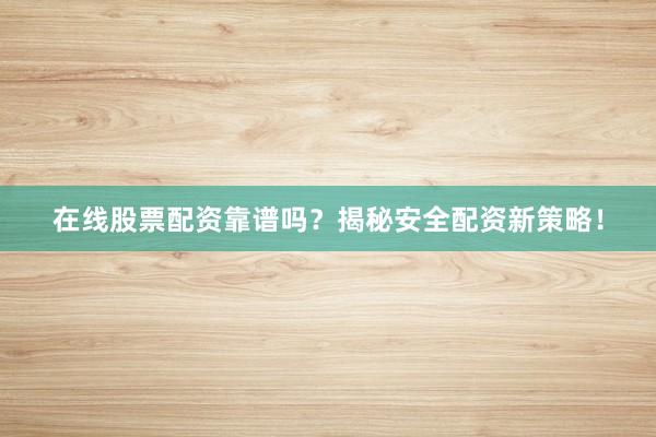 在线股票配资靠谱吗？揭秘安全配资新策略！