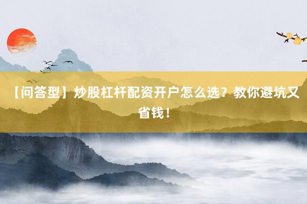 【问答型】炒股杠杆配资开户怎么选？教你避坑又省钱！