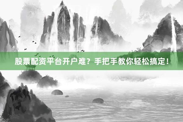 股票配资平台开户难？手把手教你轻松搞定！