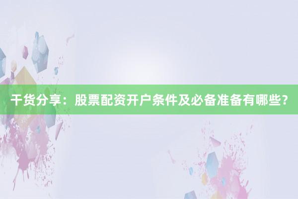 干货分享：股票配资开户条件及必备准备有哪些？