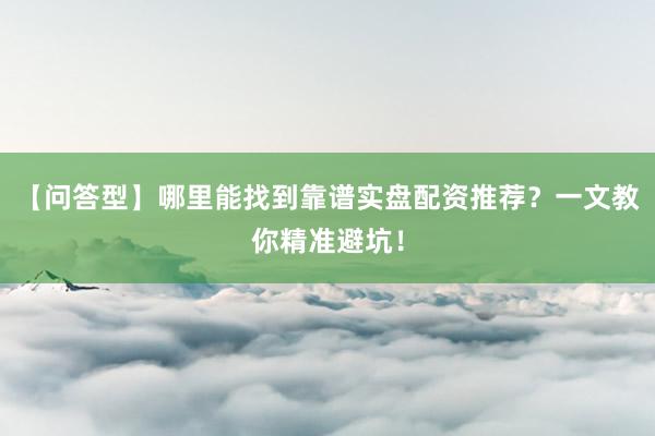 【问答型】哪里能找到靠谱实盘配资推荐？一文教你精准避坑！