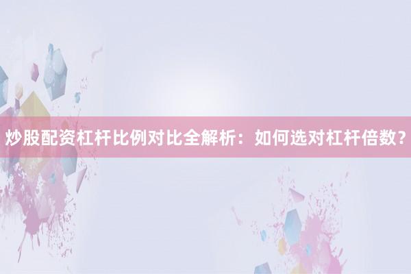 炒股配资杠杆比例对比全解析：如何选对杠杆倍数？