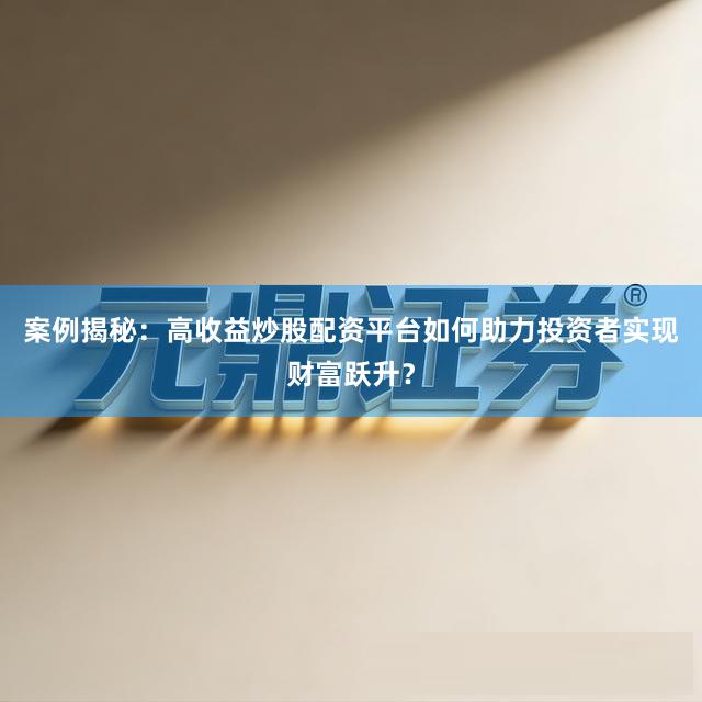 案例揭秘：高收益炒股配资平台如何助力投资者实现财富跃升？