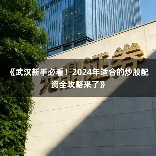 《武汉新手必看！2024年适合的炒股配资全攻略来了》