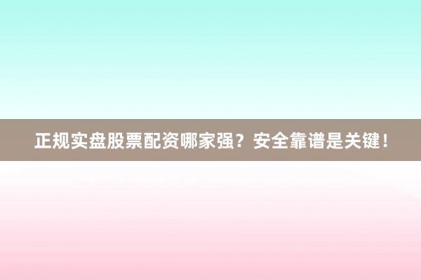 正规实盘股票配资哪家强？安全靠谱是关键！