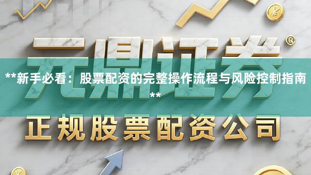 **新手必看：股票配资的完整操作流程与风险控制指南**