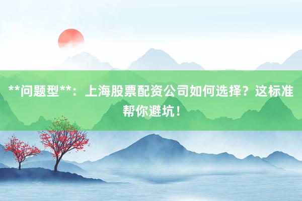 **问题型**：上海股票配资公司如何选择？这标准帮你避坑！