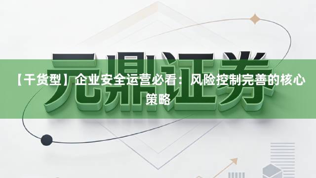 【干货型】企业安全运营必看：风险控制完善的核心策略