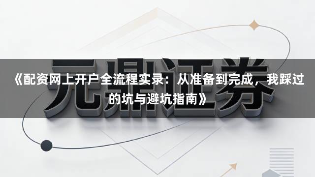 《配资网上开户全流程实录：从准备到完成，我踩过的坑与避坑指南》