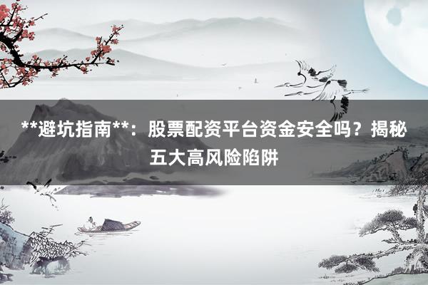 **避坑指南**：股票配资平台资金安全吗？揭秘五大高风险陷阱