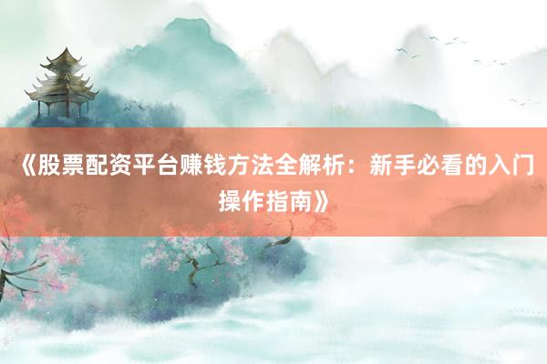 《股票配资平台赚钱方法全解析：新手必看的入门操作指南》