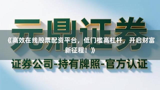《高效在线股票配资平台，低门槛高杠杆，开启财富新征程！》