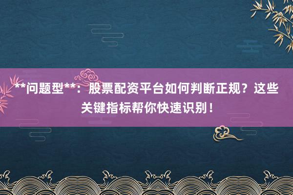 **问题型**：股票配资平台如何判断正规？这些关键指标帮你快速识别！