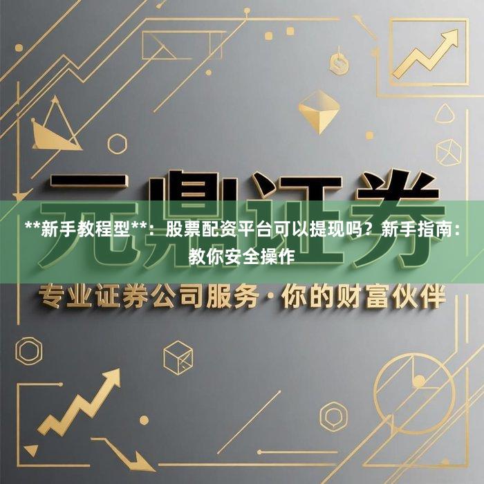 **新手教程型**：股票配资平台可以提现吗？新手指南：教你安全操作