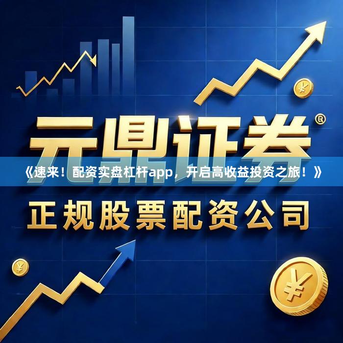 《速来！配资实盘杠杆app，开启高收益投资之旅！》