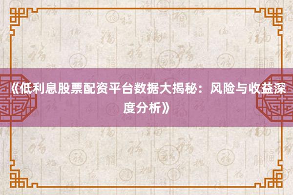 《低利息股票配资平台数据大揭秘：风险与收益深度分析》