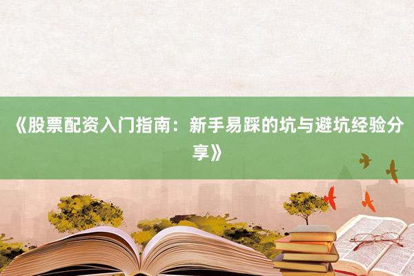 《股票配资入门指南：新手易踩的坑与避坑经验分享》