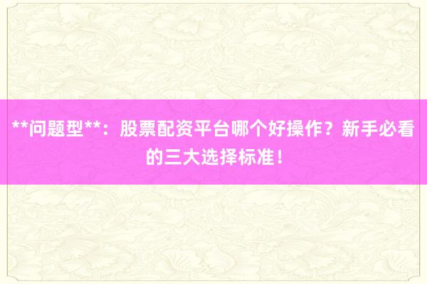 **问题型**：股票配资平台哪个好操作？新手必看的三大选择标准！