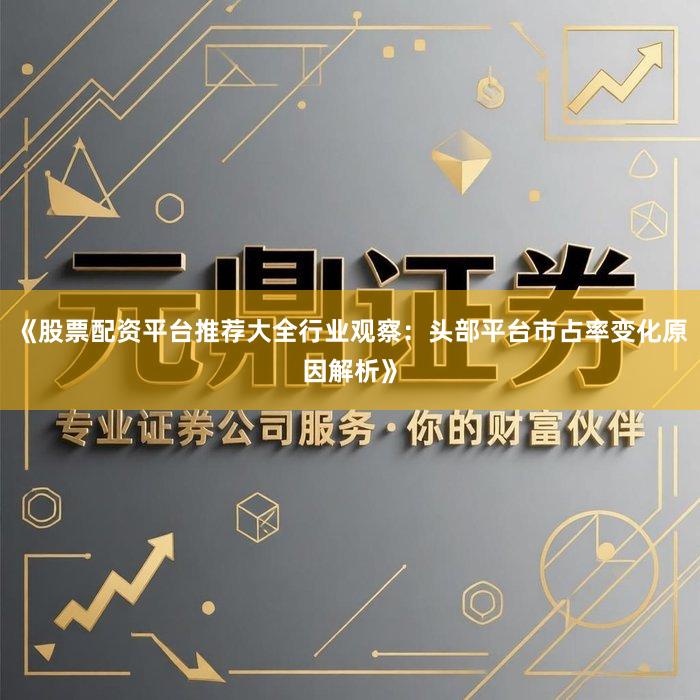 《股票配资平台推荐大全行业观察：头部平台市占率变化原因解析》