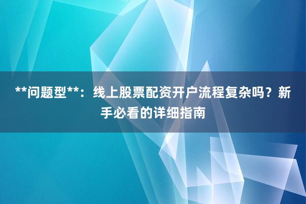 **问题型**：线上股票配资开户流程复杂吗？新手必看的详细指南