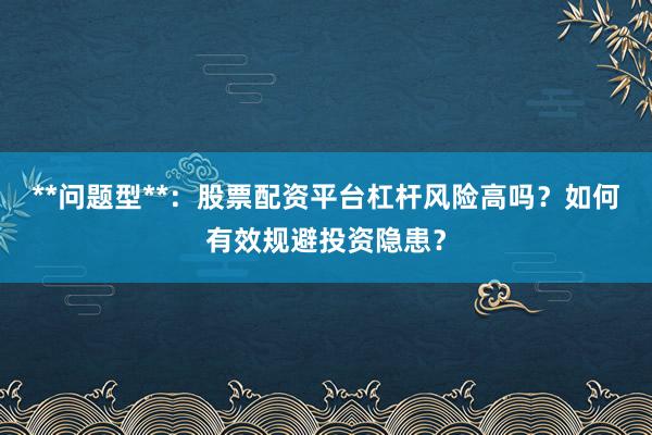 **问题型**：股票配资平台杠杆风险高吗？如何有效规避投资隐患？
