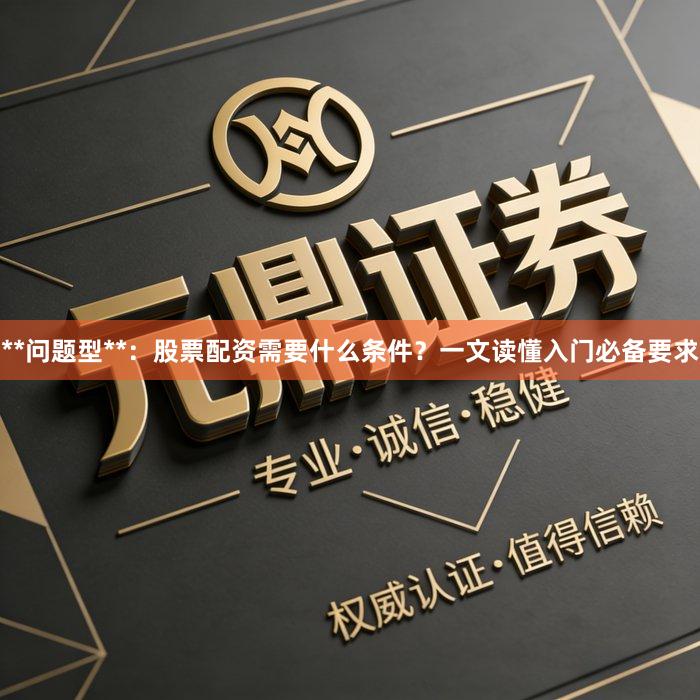 **问题型**：股票配资需要什么条件？一文读懂入门必备要求