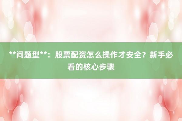 **问题型**：股票配资怎么操作才安全？新手必看的核心步骤