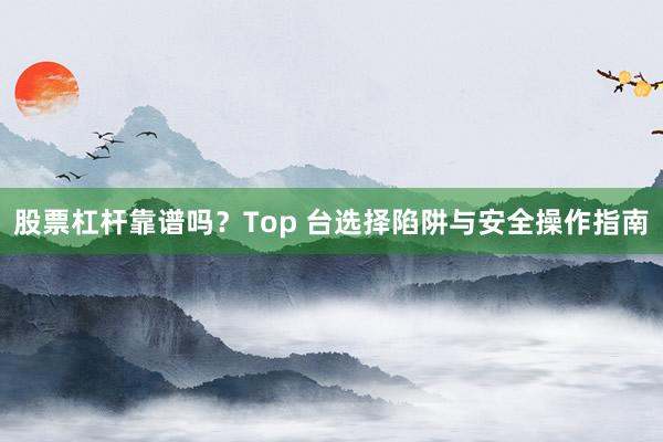 股票杠杆靠谱吗？Top 台选择陷阱与安全操作指南