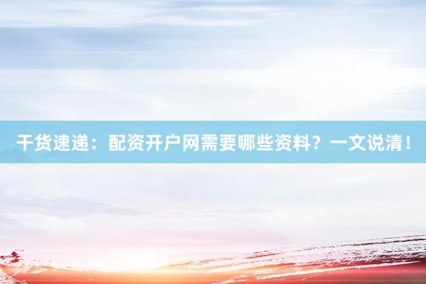 干货速递：配资开户网需要哪些资料？一文说清！