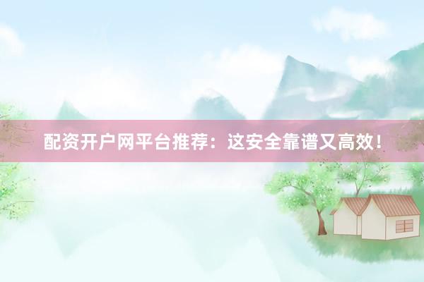 配资开户网平台推荐：这安全靠谱又高效！