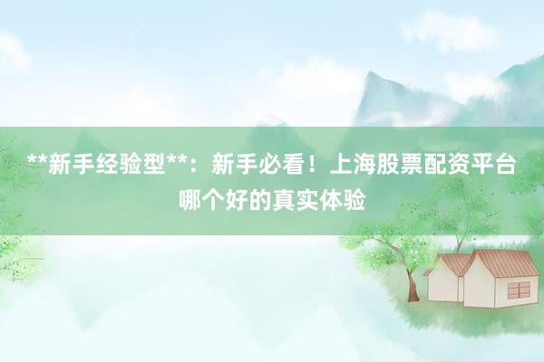 **新手经验型**：新手必看！上海股票配资平台哪个好的真实体验