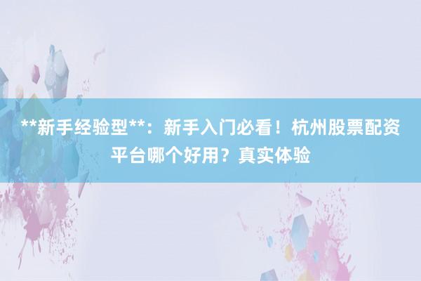 **新手经验型**：新手入门必看！杭州股票配资平台哪个好用？真实体验