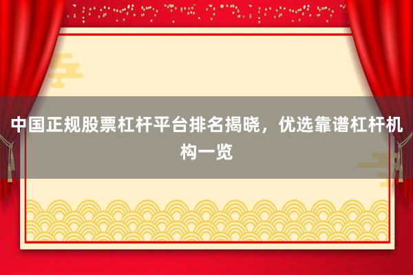 中国正规股票杠杆平台排名揭晓，优选靠谱杠杆机构一览
