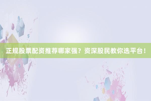 正规股票配资推荐哪家强？资深股民教你选平台！