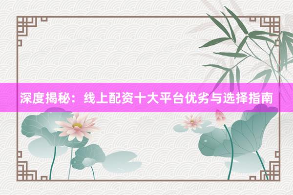 深度揭秘：线上配资十大平台优劣与选择指南