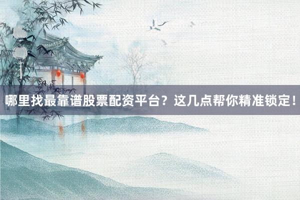 哪里找最靠谱股票配资平台？这几点帮你精准锁定！