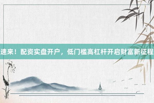 速来！配资实盘开户，低门槛高杠杆开启财富新征程