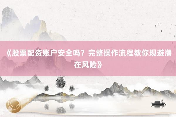 《股票配资账户安全吗？完整操作流程教你规避潜在风险》
