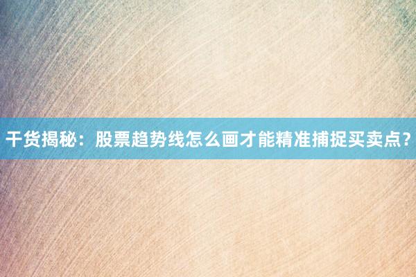 干货揭秘：股票趋势线怎么画才能精准捕捉买卖点？