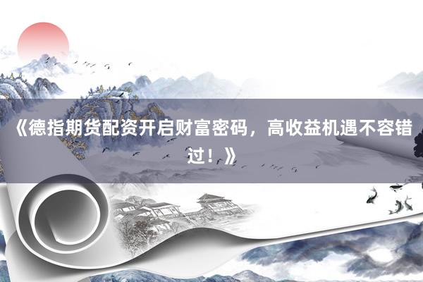 《德指期货配资开启财富密码，高收益机遇不容错过！》