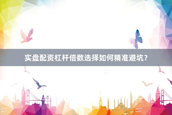 实盘配资杠杆倍数选择如何精准避坑？