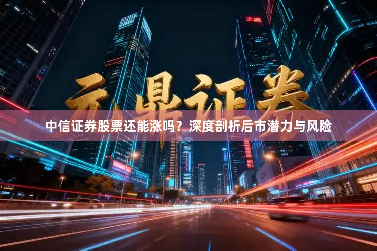中信证券股票还能涨吗？深度剖析后市潜力与风险