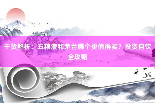 干货解析：五粮液和茅台哪个更值得买？投资自饮全攻略