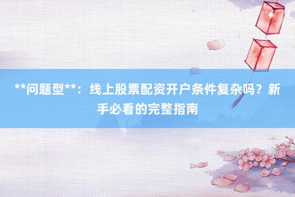 **问题型**：线上股票配资开户条件复杂吗？新手必看的完整指南