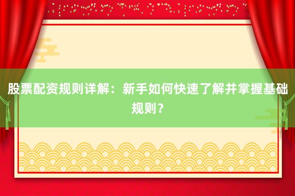 股票配资规则详解：新手如何快速了解并掌握基础规则？