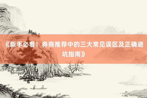 《新手必看！券商推荐中的三大常见误区及正确避坑指南》